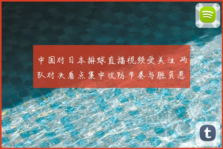 中国对日本排球直播视频受关注 两队对决看点集中攻防节奏与胜负悬念