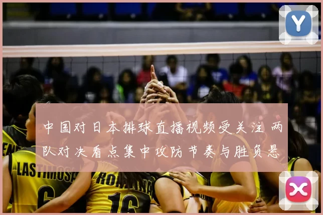 中国对日本排球直播视频受关注 两队对决看点集中攻防节奏与胜负悬念