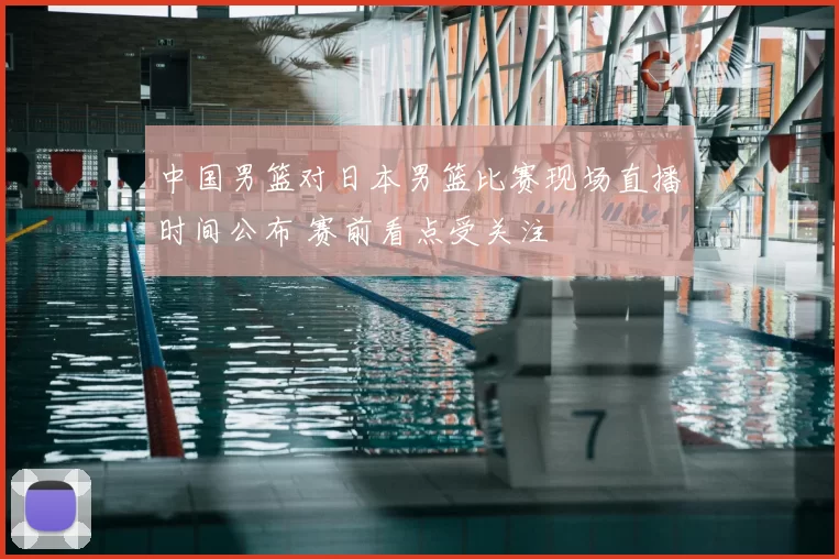 中国男篮对日本男篮比赛现场直播时间公布 赛前看点受关注