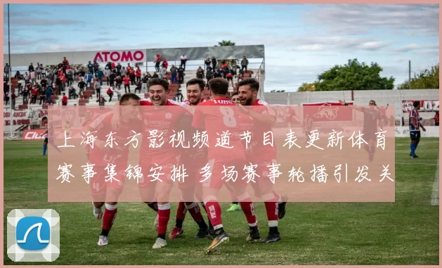 上海东方影视频道节目表更新体育赛事集锦安排 多场赛事轮播引发关注