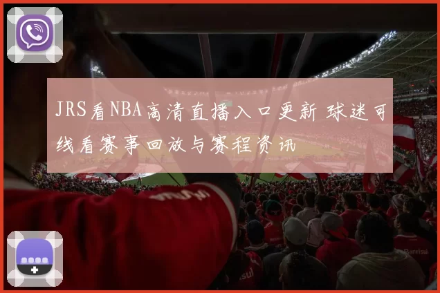 JRS看NBA高清直播入口更新 球迷可线看赛事回放与赛程资讯