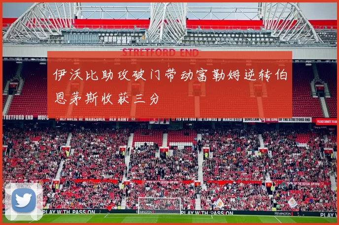 伊沃比助攻破门带动富勒姆逆转伯恩茅斯收获三分