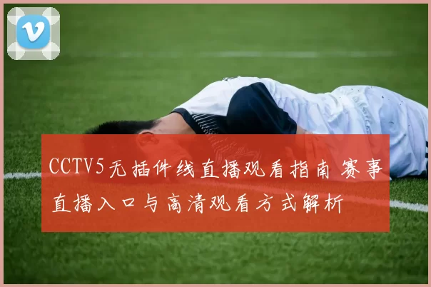 CCTV5无插件线直播观看指南 赛事直播入口与高清观看方式解析