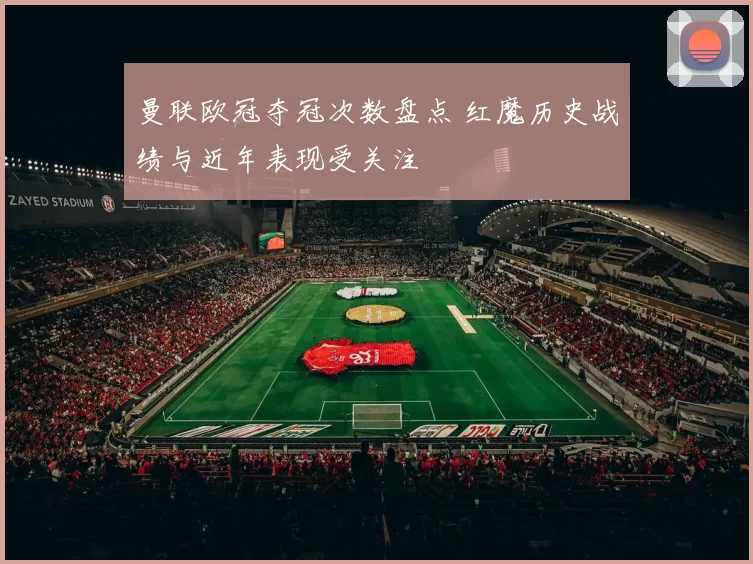 曼联欧冠夺冠次数盘点 红魔历史战绩与近年表现受关注