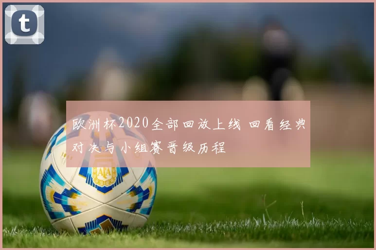 欧洲杯2020全部回放上线 回看经典对决与小组赛晋级历程