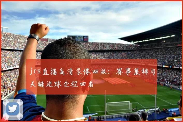 jrs直播高清录像回放：赛事集锦与关键进球全程回看