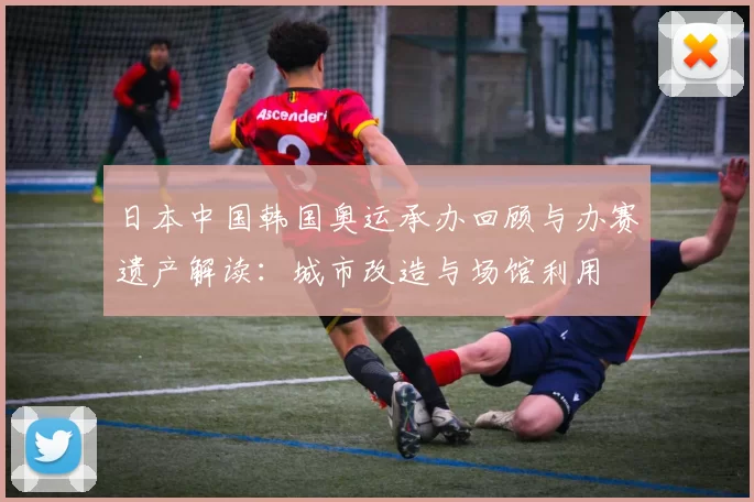 日本中国韩国奥运承办回顾与办赛遗产解读：城市改造与场馆利用