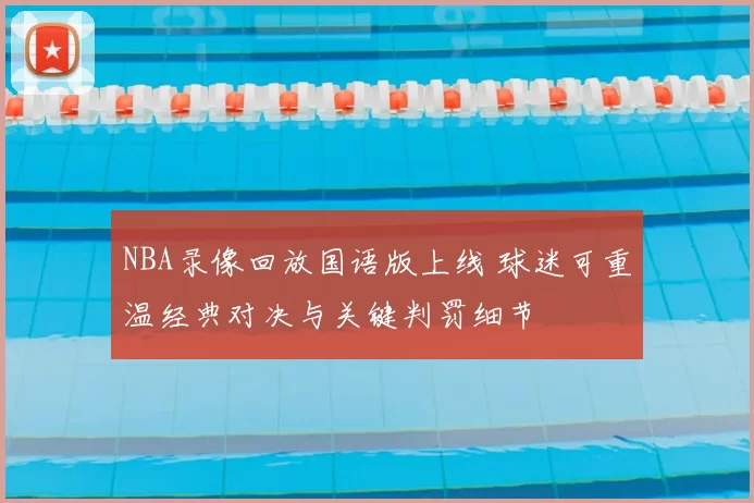 NBA录像回放国语版上线 球迷可重温经典对决与关键判罚细节