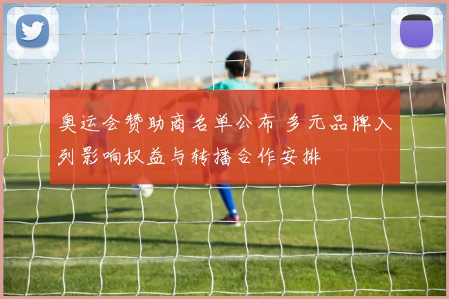 奥运会赞助商名单公布 多元品牌入列影响权益与转播合作安排