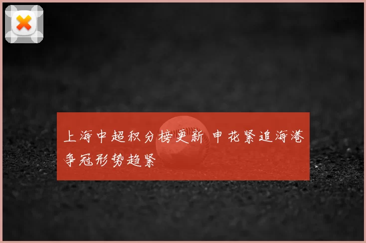 上海中超积分榜更新 申花紧追海港争冠形势趋紧