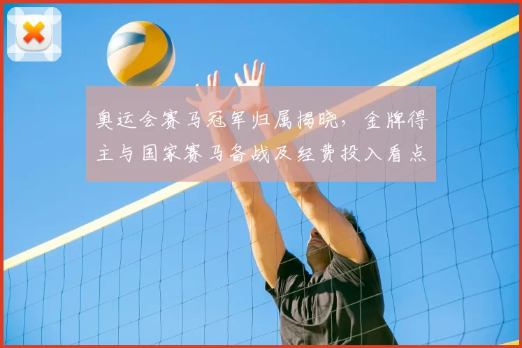 奥运会赛马冠军归属揭晓，金牌得主与国家赛马备战及经费投入看点