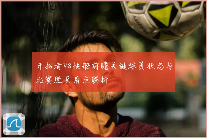 开拓者vs快船前瞻关键球员状态与比赛胜负看点解析
