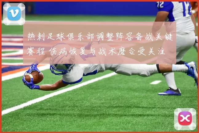 热刺足球俱乐部调整阵容备战关键赛程 伤病恢复与战术磨合受关注