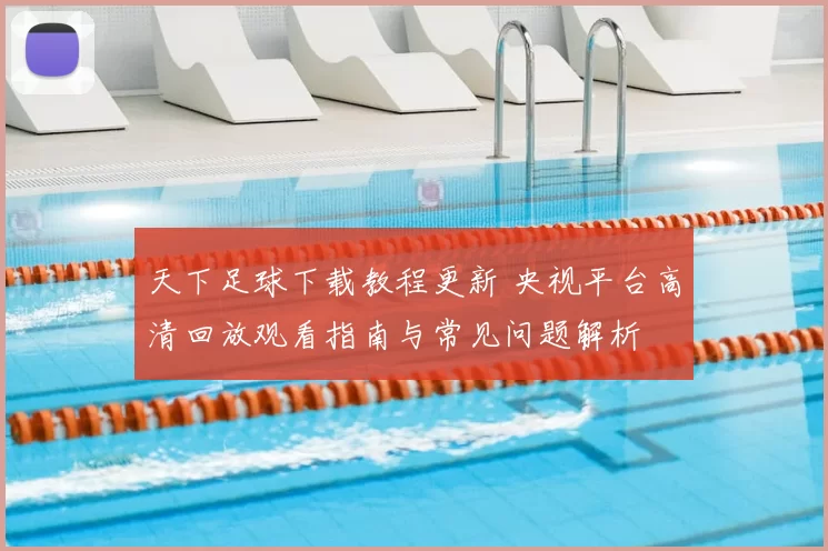 天下足球下载教程更新 央视平台高清回放观看指南与常见问题解析