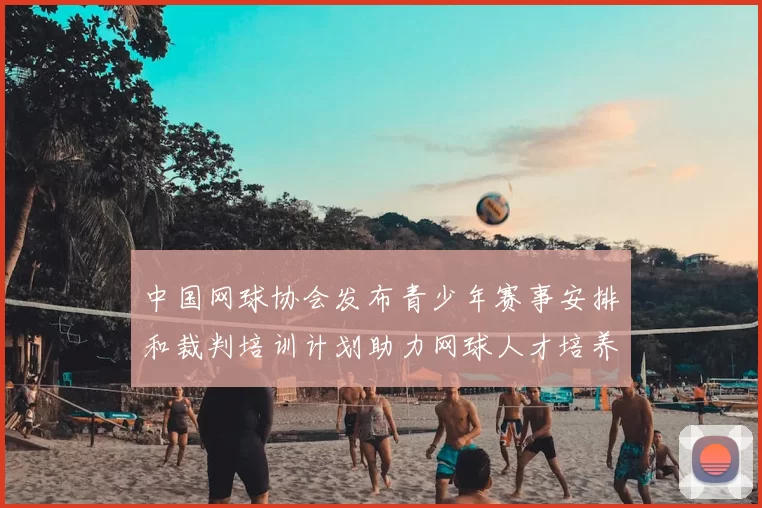 中国网球协会发布青少年赛事安排和裁判培训计划助力网球人才培养