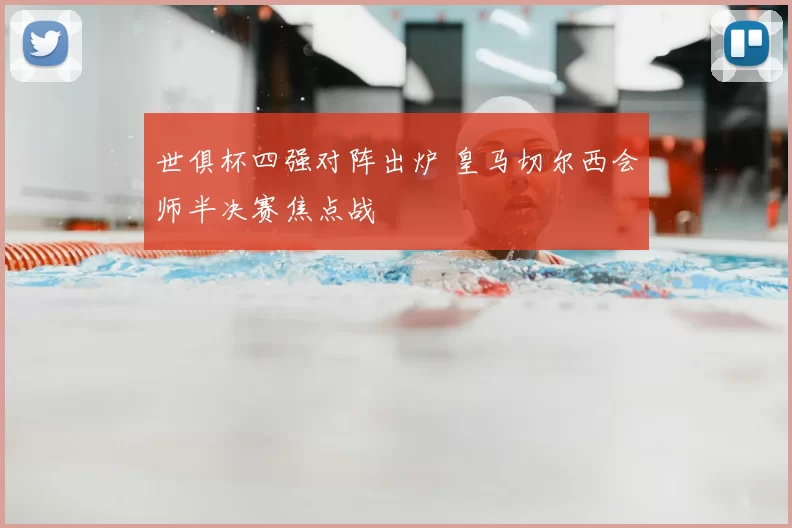 世俱杯四强对阵出炉 皇马切尔西会师半决赛焦点战