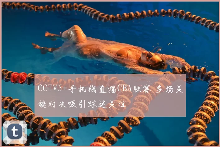 CCTV5+手机线直播CBA联赛 多场关键对决吸引球迷关注
