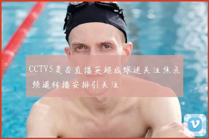 CCTV5是否直播英超成球迷关注焦点 频道转播安排引关注