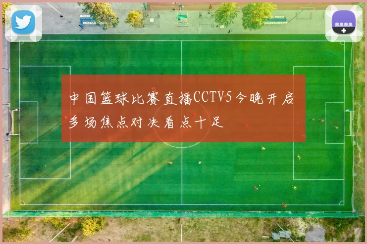 中国篮球比赛直播CCTV5今晚开启 多场焦点对决看点十足