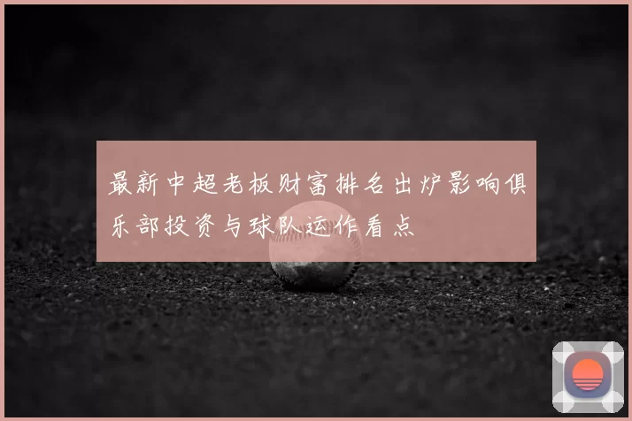 最新中超老板财富排名出炉影响俱乐部投资与球队运作看点