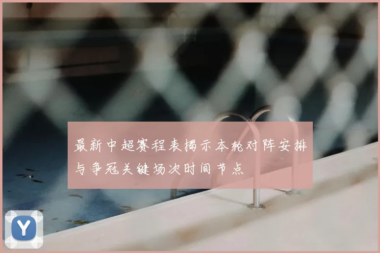 最新中超赛程表揭示本轮对阵安排与争冠关键场次时间节点