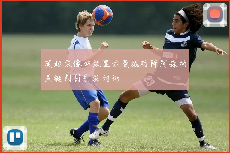 英超录像回放显示曼城对阵阿森纳关键判罚引发讨论