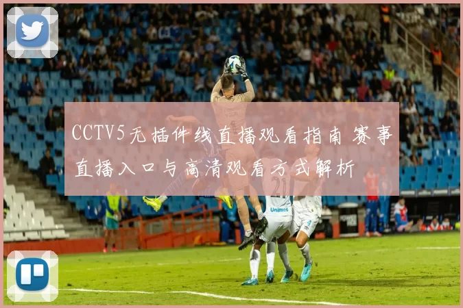 CCTV5无插件线直播观看指南 赛事直播入口与高清观看方式解析
