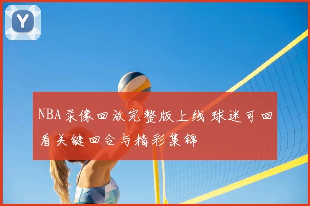 NBA录像回放完整版上线 球迷可回看关键回合与精彩集锦