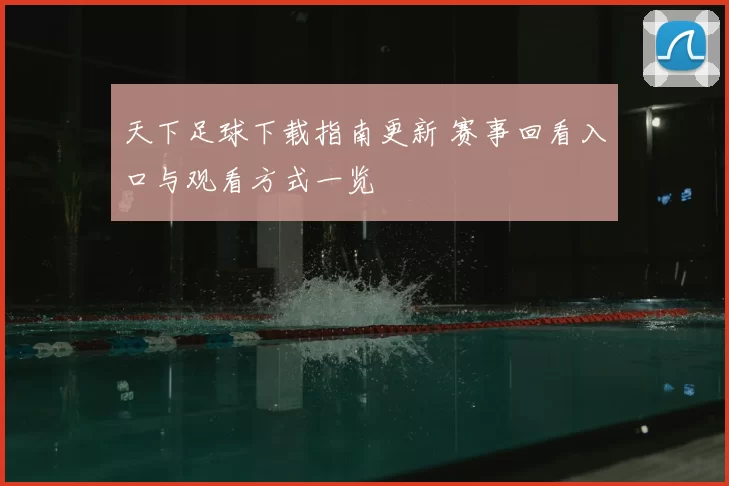 天下足球下载指南更新 赛事回看入口与观看方式一览