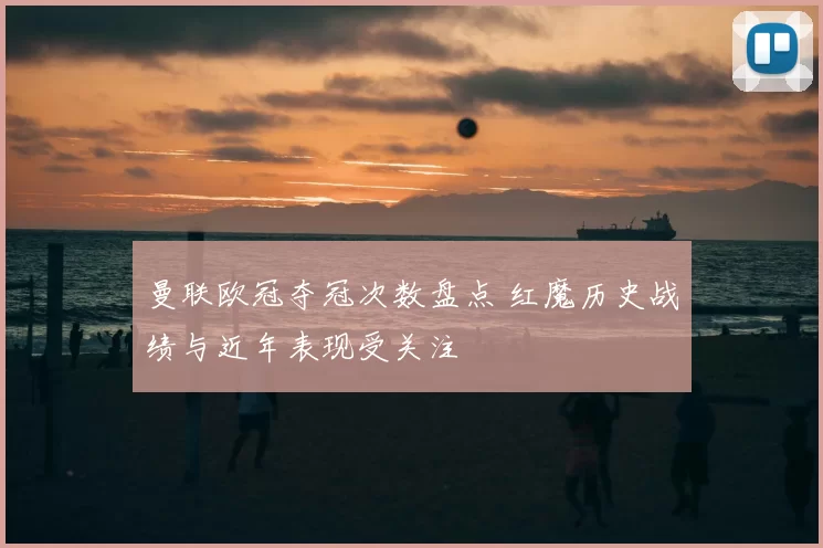 曼联欧冠夺冠次数盘点 红魔历史战绩与近年表现受关注