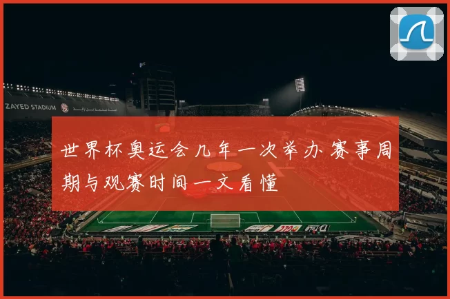 世界杯奥运会几年一次举办 赛事周期与观赛时间一文看懂