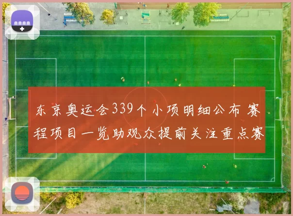 东京奥运会339个小项明细公布 赛程项目一览助观众提前关注重点赛事