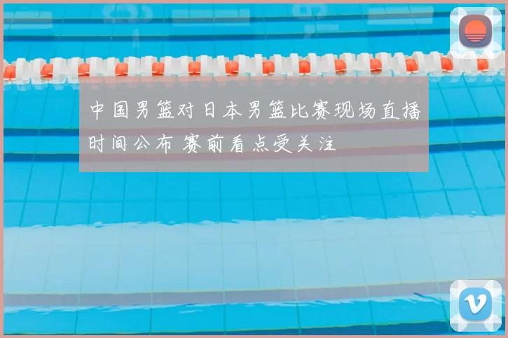 中国男篮对日本男篮比赛现场直播时间公布 赛前看点受关注
