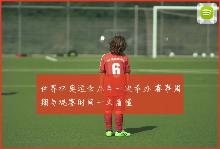 世界杯奥运会几年一次举办 赛事周期与观赛时间一文看懂