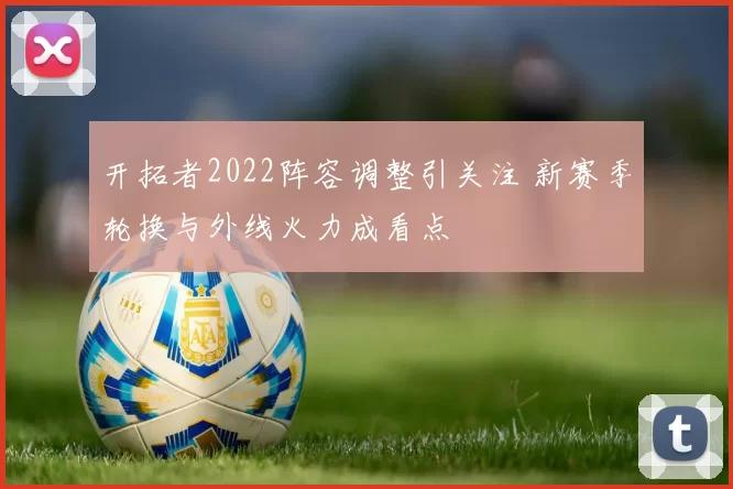 开拓者2022阵容调整引关注 新赛季轮换与外线火力成看点