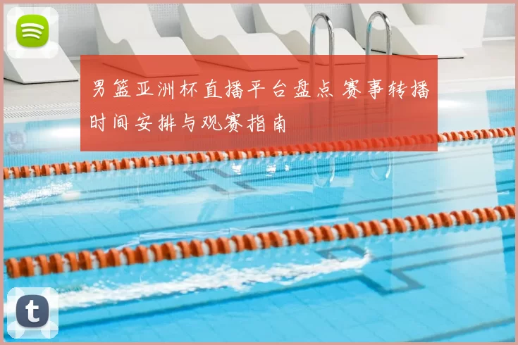 男篮亚洲杯直播平台盘点 赛事转播时间安排与观赛指南