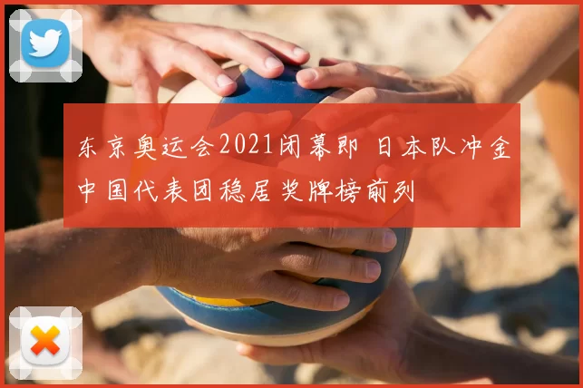 东京奥运会2021闭幕即 日本队冲金中国代表团稳居奖牌榜前列